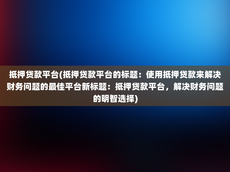 抵押贷款平台(抵押贷款平台的标题：使用抵押贷款来解决财务问题的最佳平台新标题：抵押贷款平台，解决财务问题的明智选择)