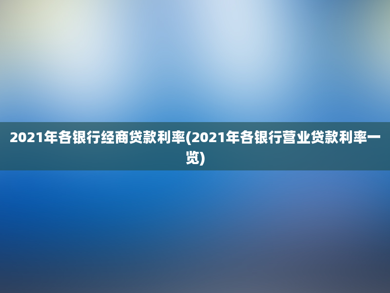 2021年各银行经商贷款利率(2021年各银行营业贷款利率一览)