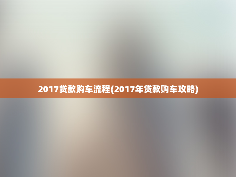 2017贷款购车流程(2017年贷款购车攻略)