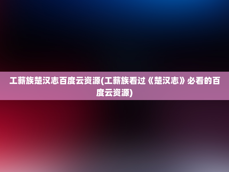 工薪族楚汉志百度云资源(工薪族看过《楚汉志》必看的百度云资源)