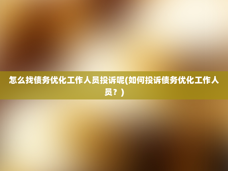 怎么找债务优化工作人员投诉呢(如何投诉债务优化工作人员？)