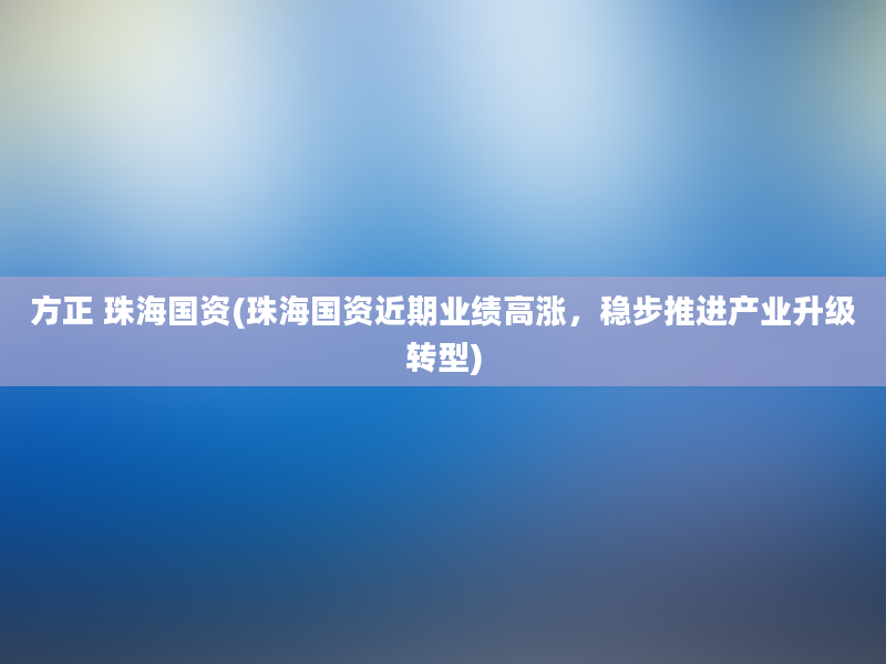 方正 珠海国资(珠海国资近期业绩高涨，稳步推进产业升级转型)