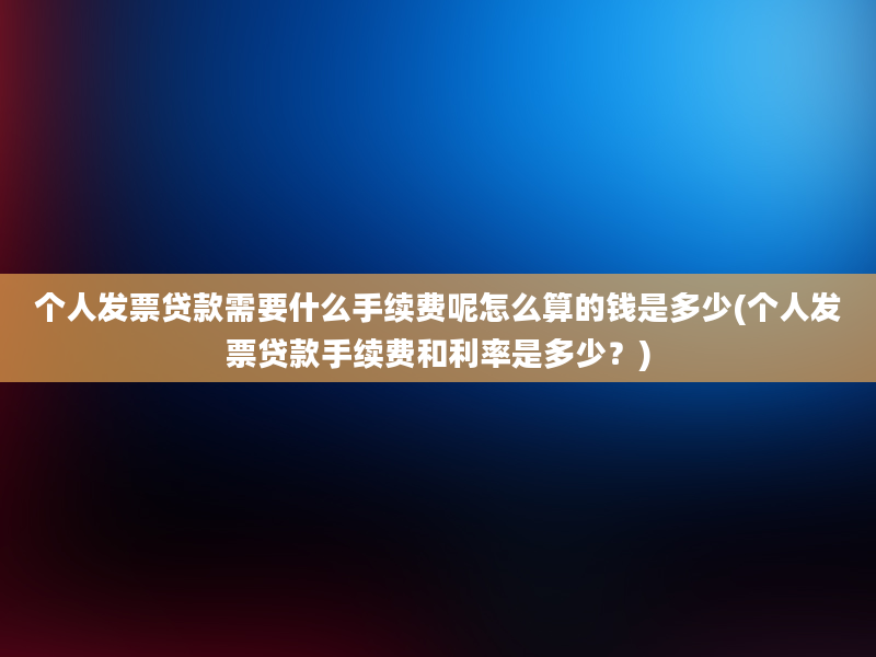 个人发票贷款需要什么手续费呢怎么算的钱是多少(个人发票贷款手续费和利率是多少？)