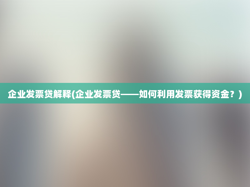 企业发票贷解释(企业发票贷——如何利用发票获得资金？)