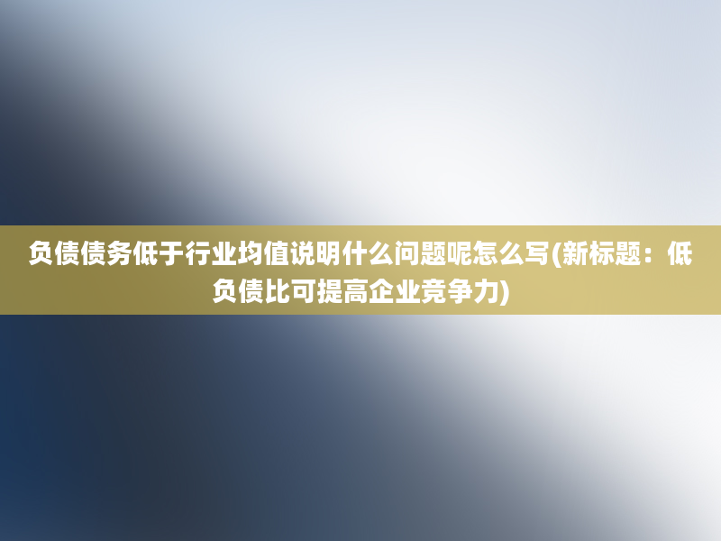 负债债务低于行业均值说明什么问题呢怎么写(新标题：低负债比可提高企业竞争力)