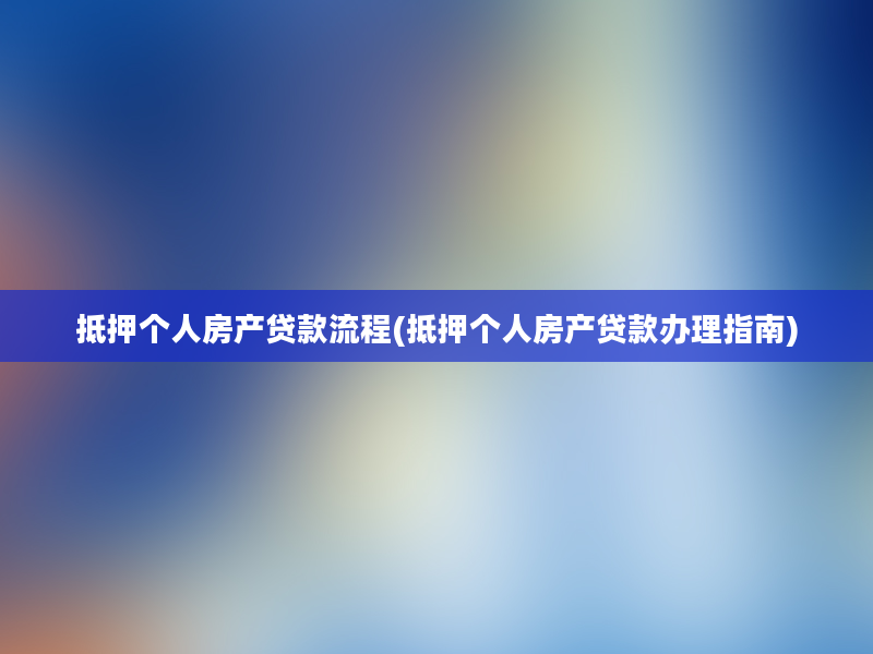 抵押个人房产贷款流程(抵押个人房产贷款办理指南)