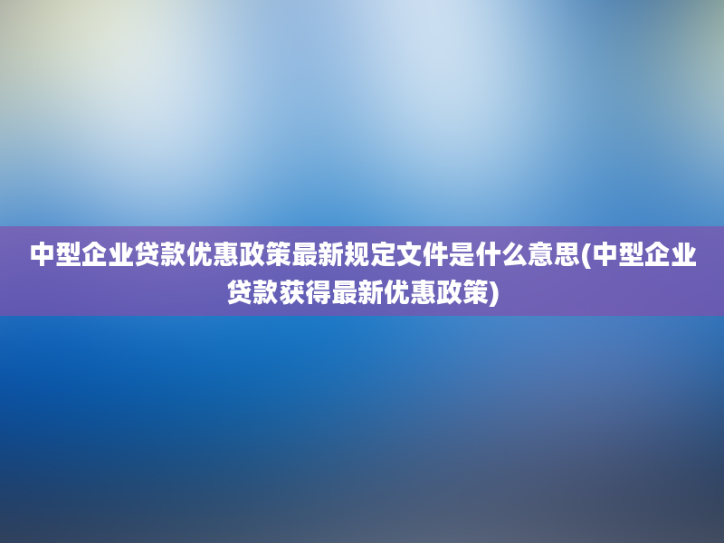 中型企业贷款优惠政策最新规定文件是什么意思(中型企业贷款获得最新优惠政策)