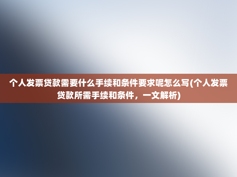 个人发票贷款需要什么手续和条件要求呢怎么写(个人发票贷款所需手续和条件，一文解析)