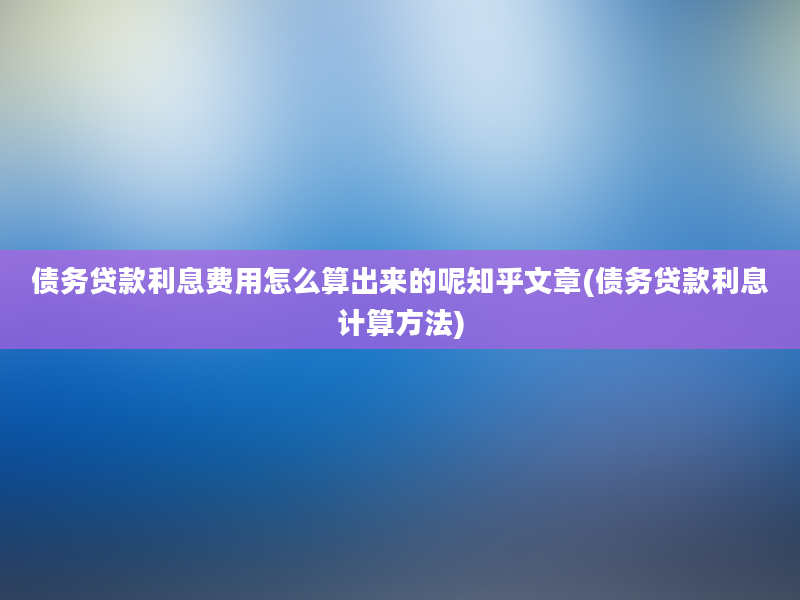 债务贷款利息费用怎么算出来的呢知乎文章(债务贷款利息计算方法)