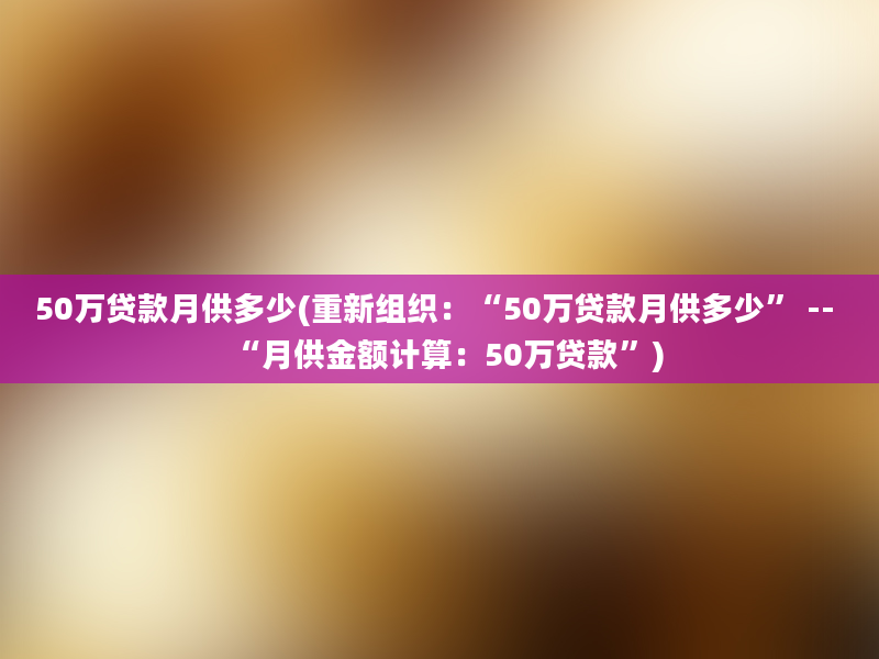 50万贷款月供多少(重新组织：“50万贷款月供多少” -- “月供金额计算：50万贷款”)