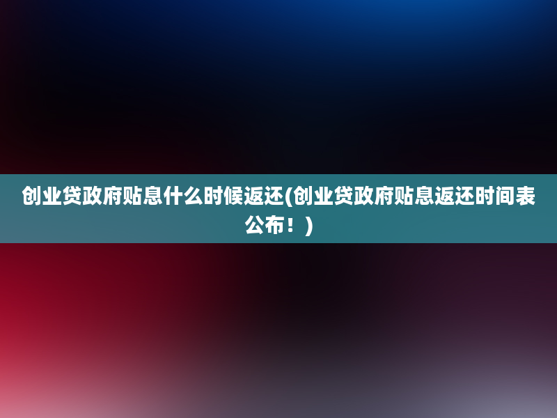 创业贷政府贴息什么时候返还(创业贷政府贴息返还时间表公布！)