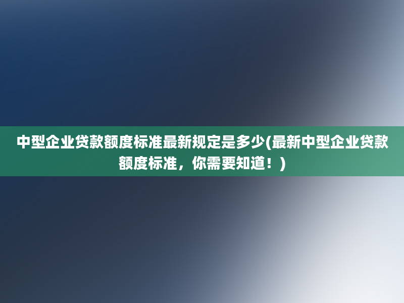 中型企业贷款额度标准最新规定是多少(最新中型企业贷款额度标准，你需要知道！)