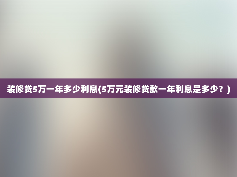 装修贷5万一年多少利息(5万元装修贷款一年利息是多少？)