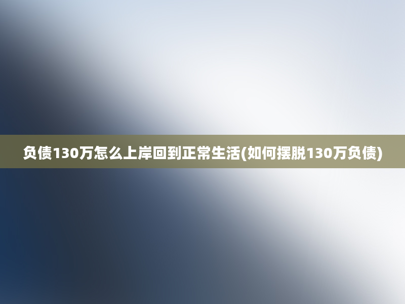 负债130万怎么上岸回到正常生活(如何摆脱130万负债)