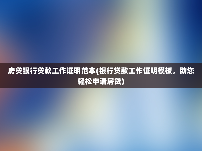 房贷银行贷款工作证明范本(银行贷款工作证明模板，助您轻松申请房贷)