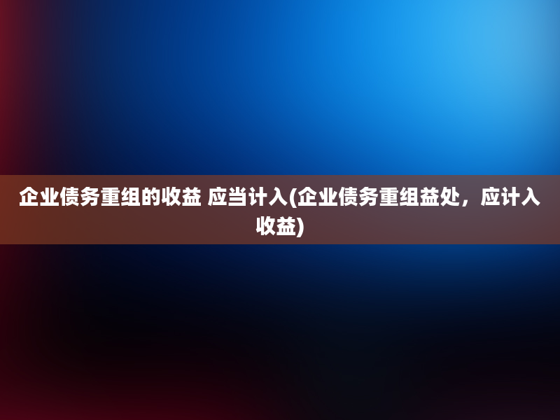 企业债务重组的收益 应当计入(企业债务重组益处，应计入收益)