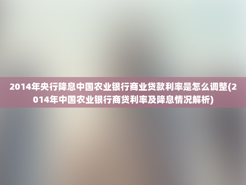 2014年央行降息中国农业银行商业贷款利率是怎么调整(2014年中国农业银行商贷利率及降息情况解析)