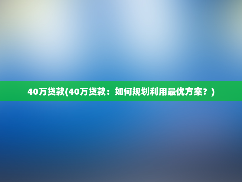 40万贷款(40万贷款：如何规划利用最优方案？)