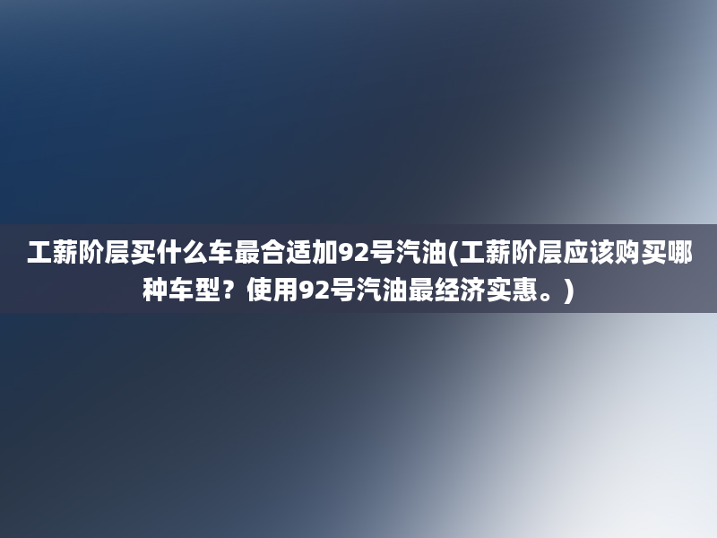 工薪阶层买什么车最合适加92号汽油(工薪阶层应该购买哪种车型？使用92号汽油最经济实惠。)