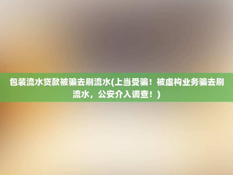 包装流水贷款被骗去刷流水(上当受骗！被虚构业务骗去刷流水，公安介入调查！)