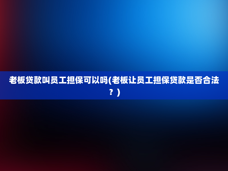 老板贷款叫员工担保可以吗(老板让员工担保贷款是否合法？)