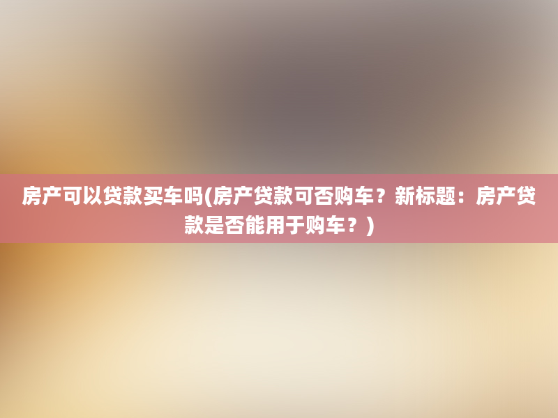 房产可以贷款买车吗(房产贷款可否购车？新标题：房产贷款是否能用于购车？)