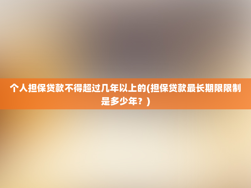 个人担保贷款不得超过几年以上的(担保贷款最长期限限制是多少年？)