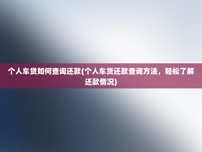 个人车贷如何查询还款(个人车贷还款查询方法，轻松了解还款情况)