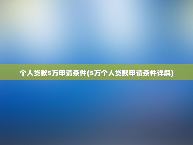 个人贷款5万申请条件(5万个人贷款申请条件详解)