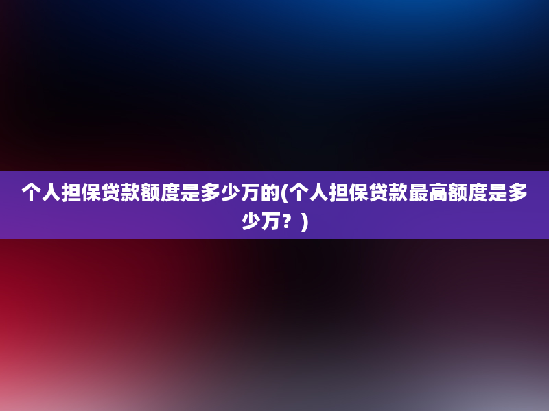 个人担保贷款额度是多少万的(个人担保贷款最高额度是多少万？)