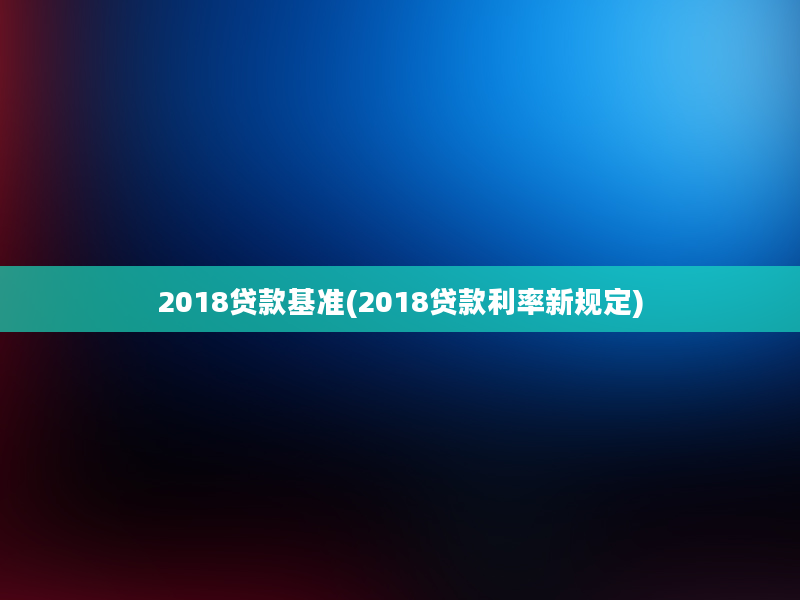 2018贷款基准(2018贷款利率新规定)