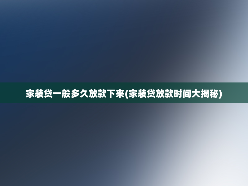 家装贷一般多久放款下来(家装贷放款时间大揭秘)