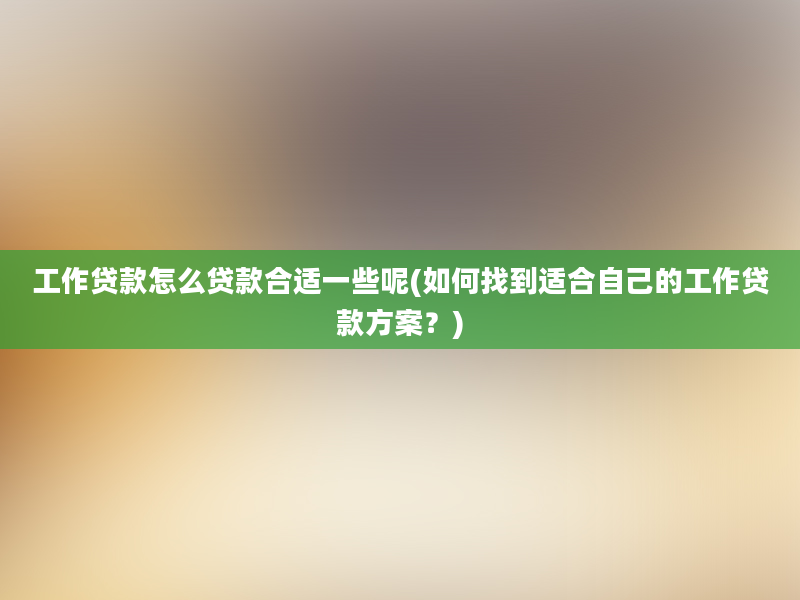 工作贷款怎么贷款合适一些呢(如何找到适合自己的工作贷款方案？)