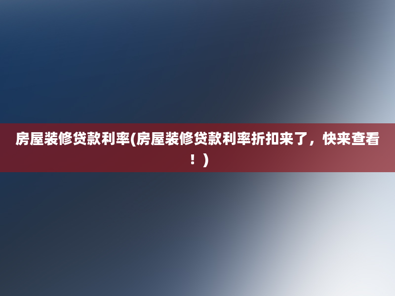 房屋装修贷款利率(房屋装修贷款利率折扣来了，快来查看！)