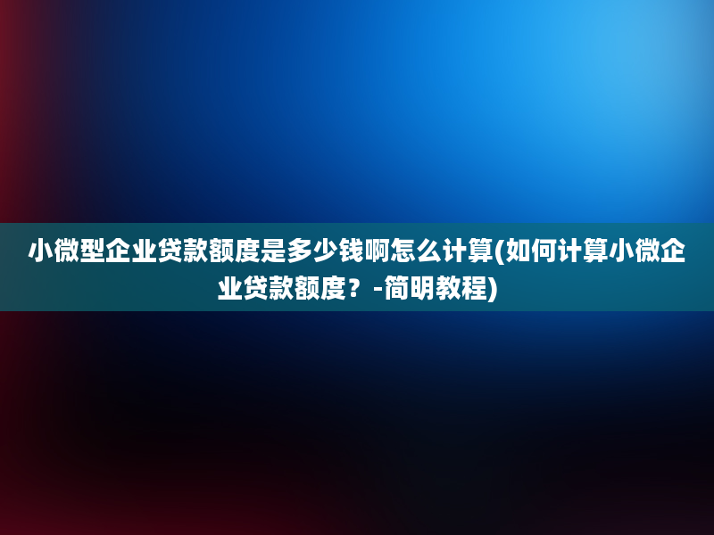 小微型企业贷款额度是多少钱啊怎么计算(如何计算小微企业贷款额度？-简明教程)