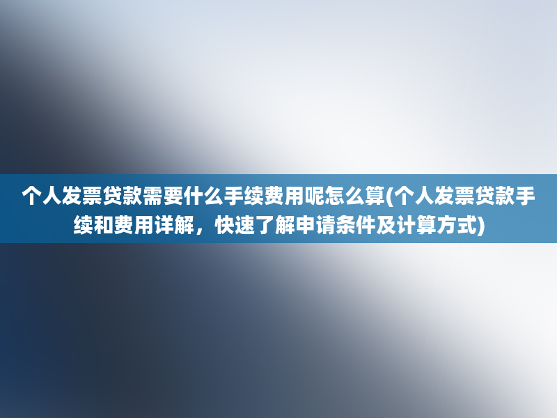 个人发票贷款需要什么手续费用呢怎么算(个人发票贷款手续和费用详解，快速了解申请条件及计算方式)