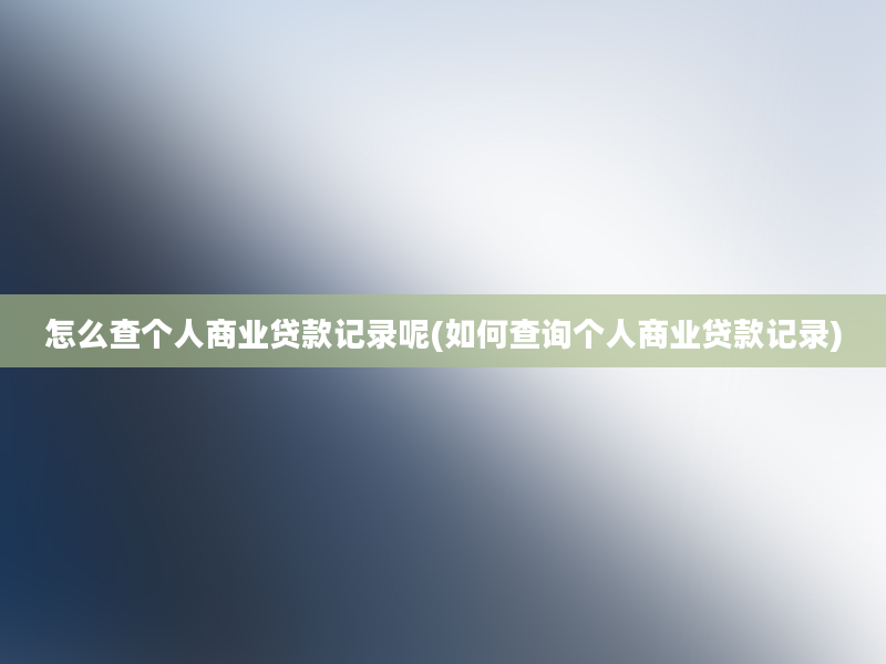 怎么查个人商业贷款记录呢(如何查询个人商业贷款记录)