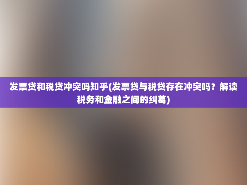 发票贷和税贷冲突吗知乎(发票贷与税贷存在冲突吗？解读税务和金融之间的纠葛)