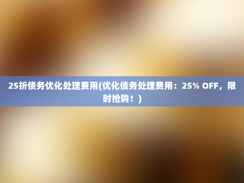 25折债务优化处理费用(优化债务处理费用：25% OFF，限时抢购！)