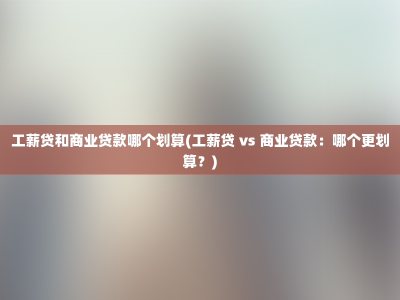 工薪贷和商业贷款哪个划算(工薪贷 vs 商业贷款：哪个更划算？)