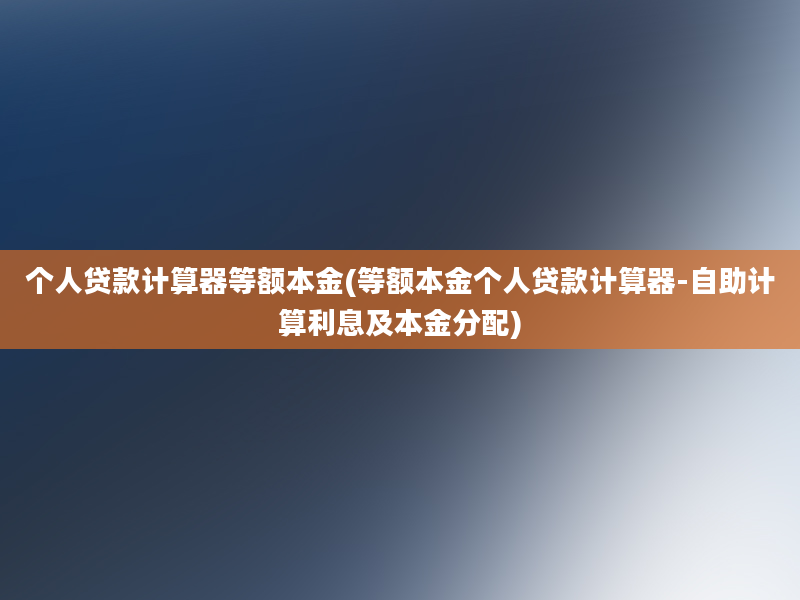 个人贷款计算器等额本金(等额本金个人贷款计算器-自助计算利息及本金分配)