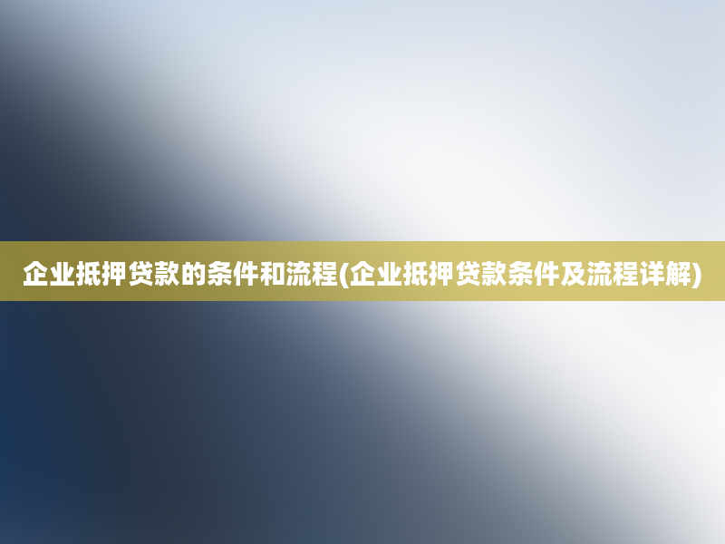 企业抵押贷款的条件和流程(企业抵押贷款条件及流程详解)