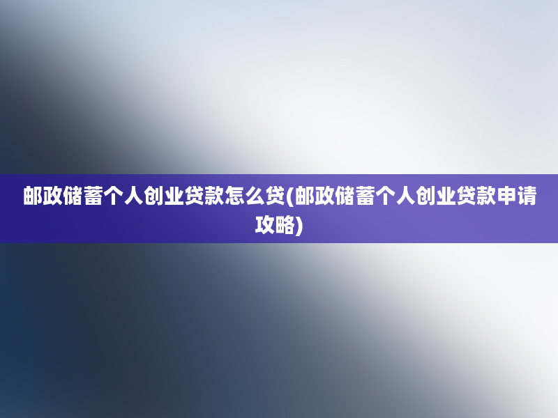 邮政储蓄个人创业贷款怎么贷(邮政储蓄个人创业贷款申请攻略)