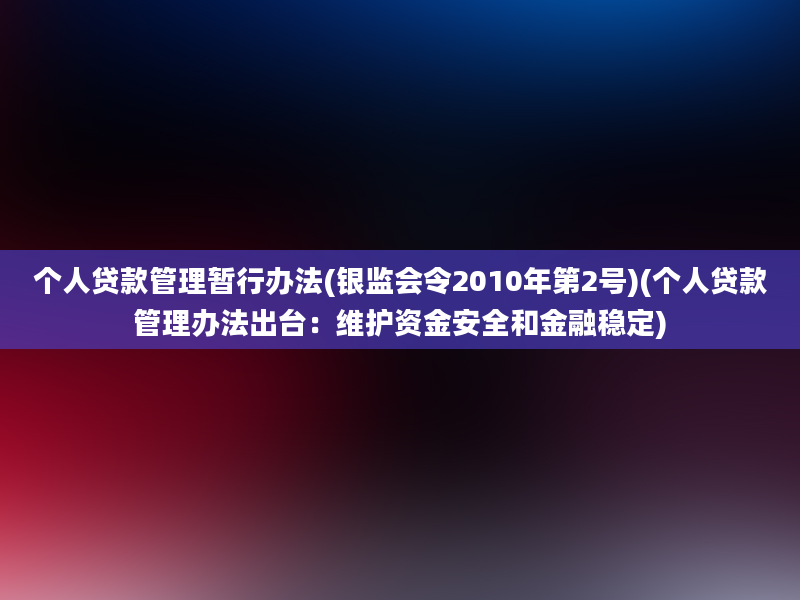 个人贷款管理暂行办法(银监会令2010年第2号)(个人贷款管理办法出台：维护资金安全和金融稳定)