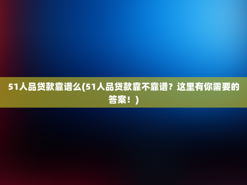 51人品贷款靠谱么(51人品贷款靠不靠谱？这里有你需要的答案！)