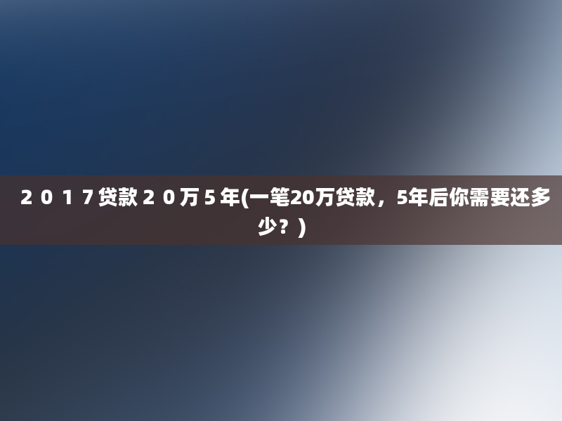 ２０１７贷款２０万５年(一笔20万贷款，5年后你需要还多少？)