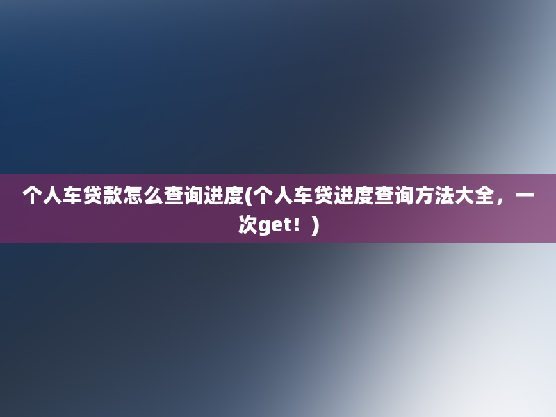 个人车贷款怎么查询进度(个人车贷进度查询方法大全，一次get！)