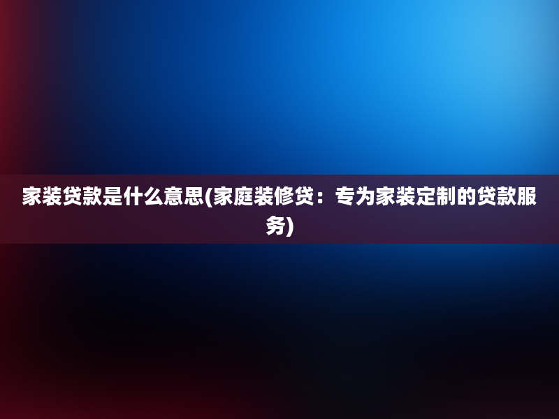 家装贷款是什么意思(家庭装修贷：专为家装定制的贷款服务)