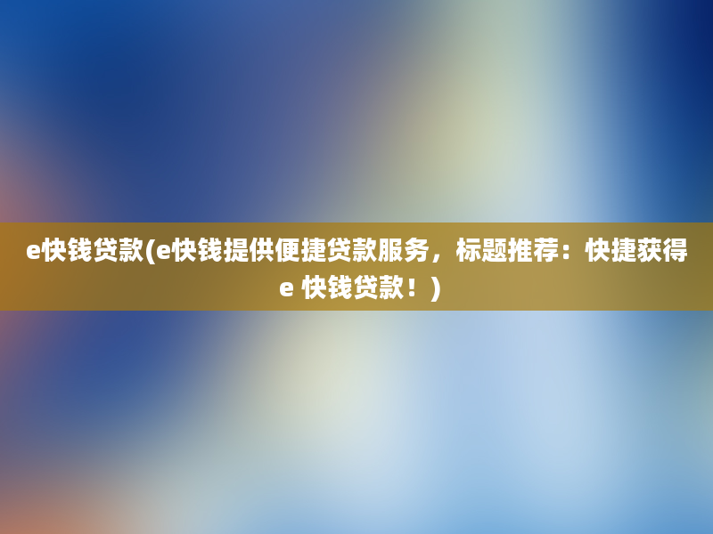 e快钱贷款(e快钱提供便捷贷款服务，标题推荐：快捷获得 e 快钱贷款！)