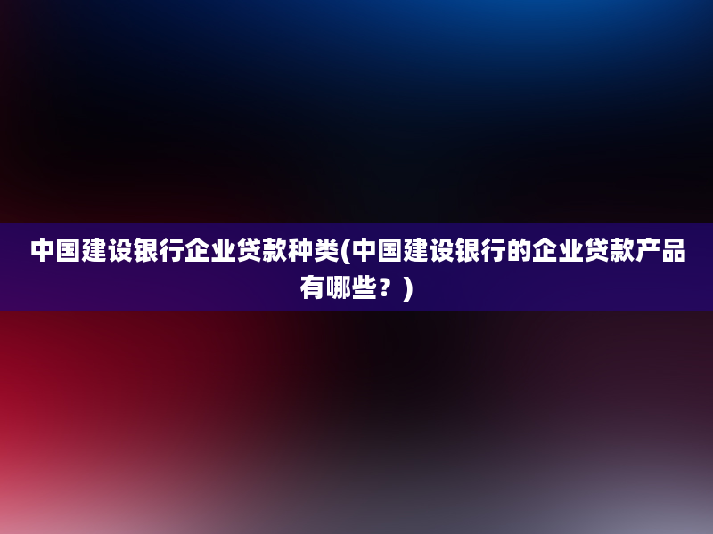 中国建设银行企业贷款种类(中国建设银行的企业贷款产品有哪些？)